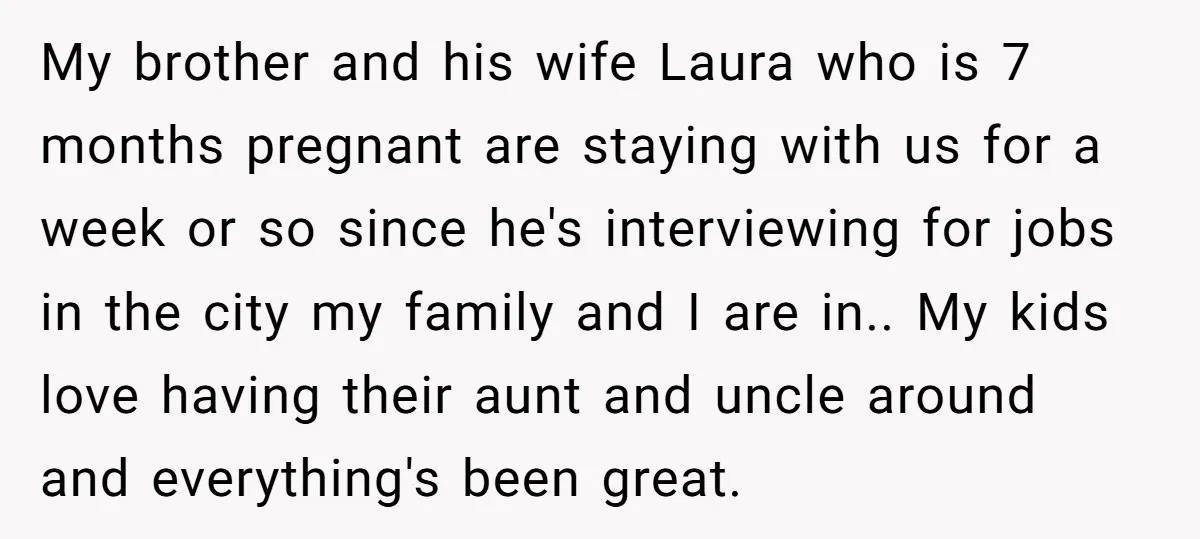 My brother and his wife Laura who is 7 months pregnant are staying with us for a week or so since he's interviewing for jobs in the city my family...