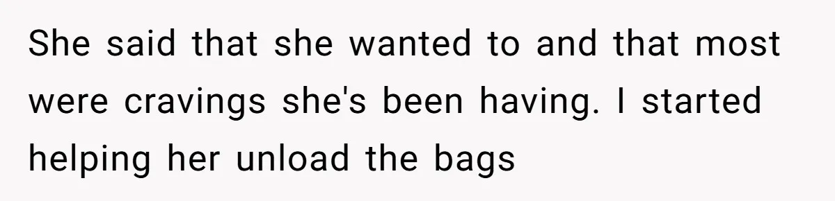She said that she wanted to and that most were cravings she's been having. I started helping her unload the bags