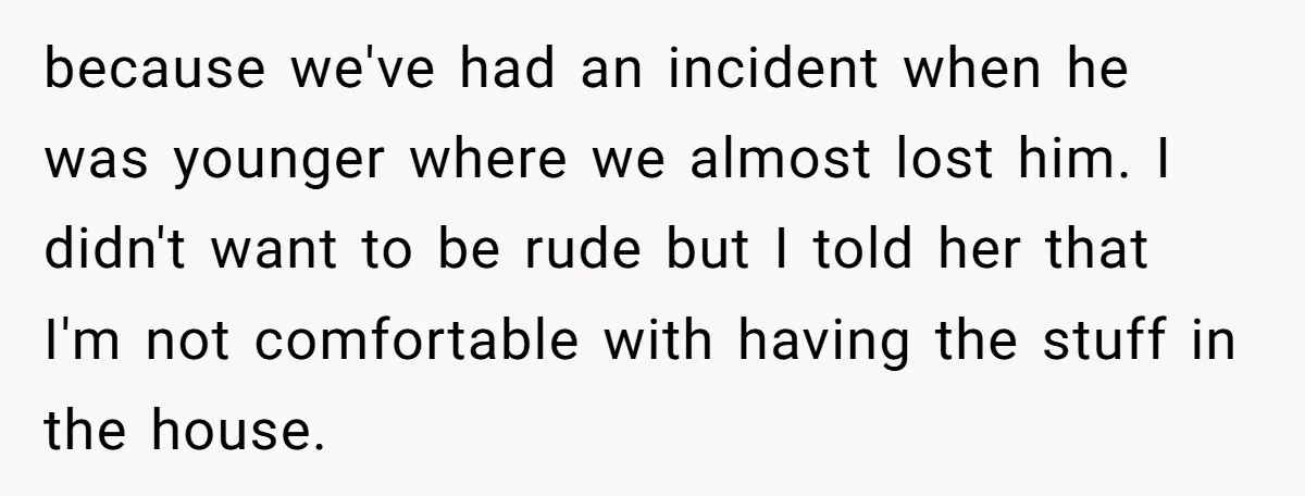 because we've had an incident when he was younger where we almost lost him. I didn't want to be rude but I told her that I'm not comfortable with having...