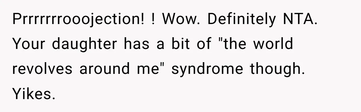 Prrrrrrrooojection! ! Wow. Definitely NTA. Your daughter has a bit of "the world revolves around me" syndrome though. Yikes.