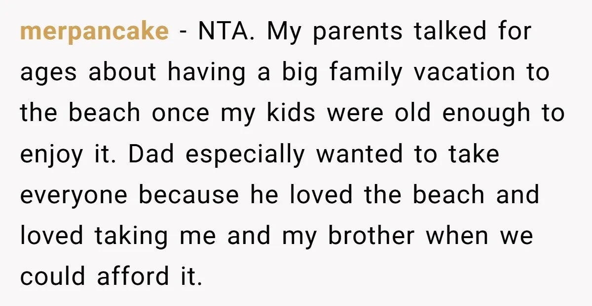 merpancake - NTA. My parents talked for ages about having a big family vacation to the beach once my kids were old enough to enjoy it. Dad especially wanted to...