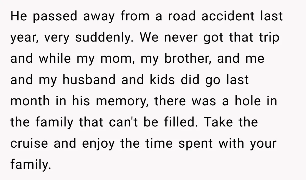 He passed away from a road accident last year, very suddenly. We never got that trip and while my mom, my brother, and me and my husband and kids did...