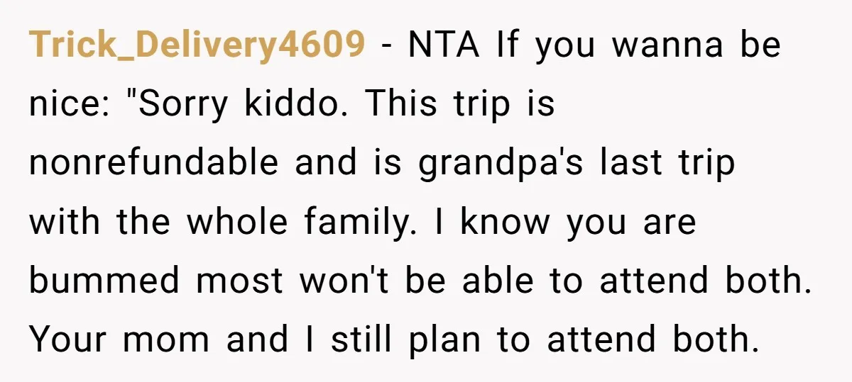 Trick_Delivery4609 - NTA If you wanna be nice: "Sorry kiddo. This trip is nonrefundable and is grandpa's last trip with the whole family. I know you are bummed most won't...