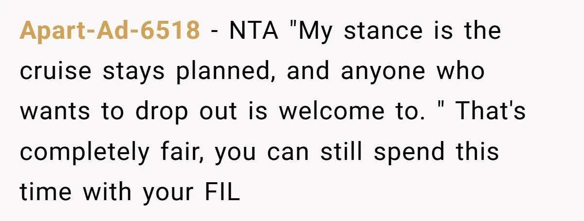 Apart-Ad-6518 - NTA "My stance is the cruise stays planned, and anyone who wants to drop out is welcome to. " That's completely fair, you can still spend this time...