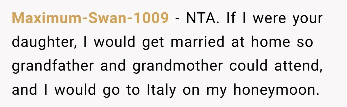 Maximum-Swan-1009 - NTA. If I were your daughter, I would get married at home so grandfather and grandmother could attend, and I would go to Italy on my honeymoon.