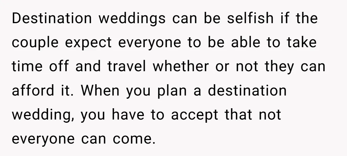 Destination weddings can be selfish if the couple expect everyone to be able to take time off and travel whether or not they can afford it. When you plan a...
