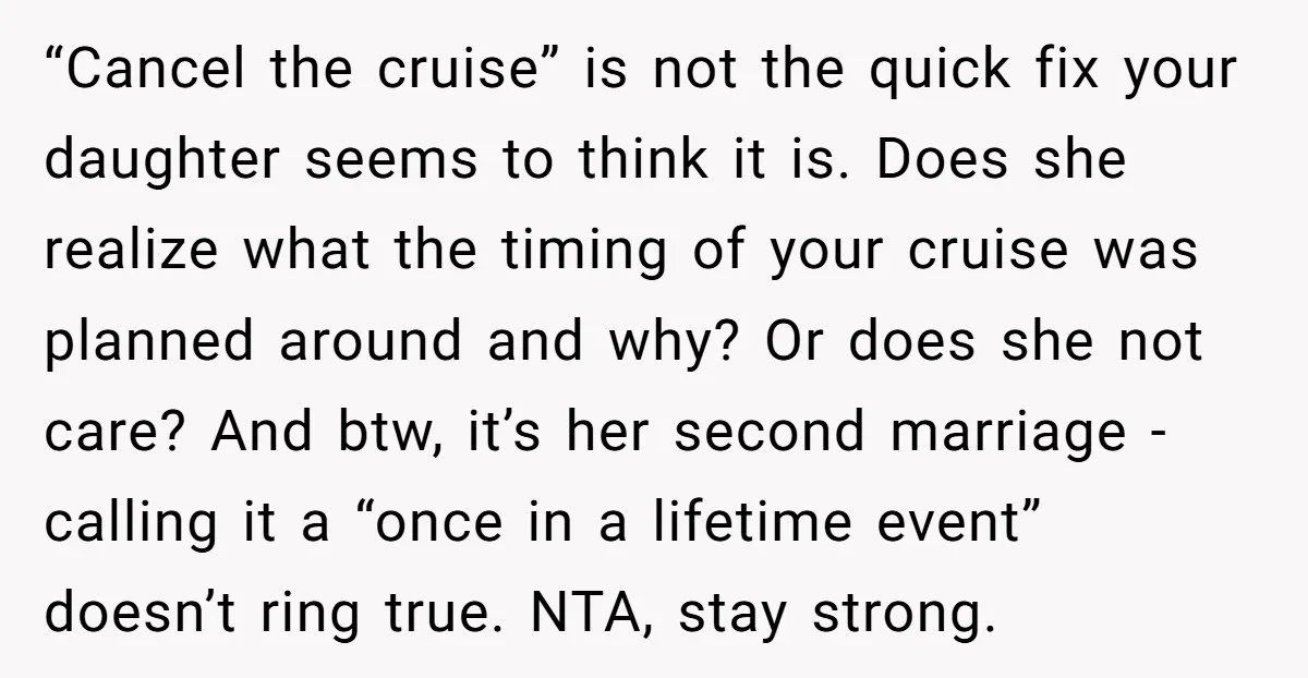 “Cancel the cruise” is not the quick fix your daughter seems to think it is. Does she realize what the timing of your cruise was planned around and why? Or...
