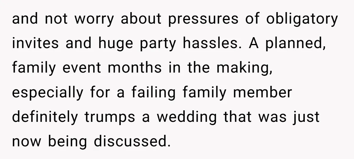 and not worry about pressures of obligatory invites and huge party hassles. A planned, family event months in the making, especially for a failing family member definitely trumps a wedding...