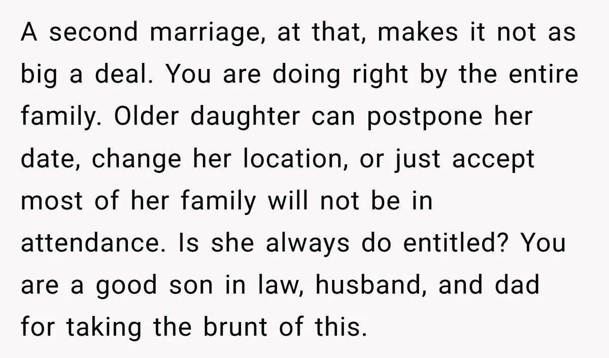 A second marriage, at that, makes it not as big a deal. You are doing right by the entire family. Older daughter can postpone her date, change her location, or...