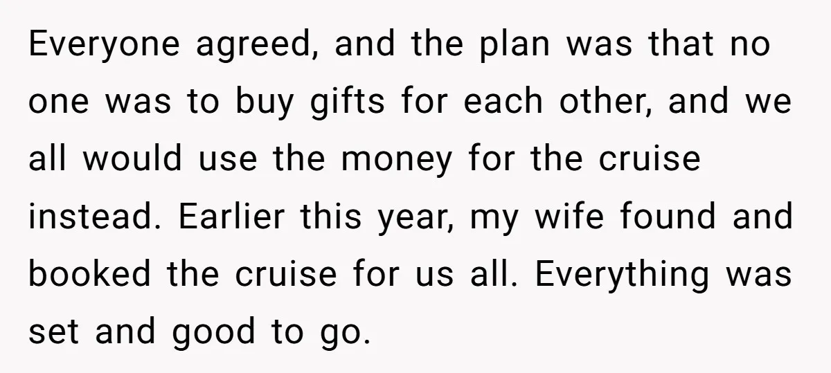 Everyone agreed, and the plan was that no one was to buy gifts for each other, and we all would use the money for the cruise instead. Earlier this year,...