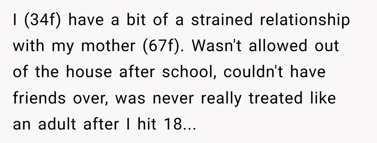 I (34f) have a bit of a strained relationship with my mother (67f). Wasn't allowed out of the house after school, couldn't have friends over, was never really treated like...