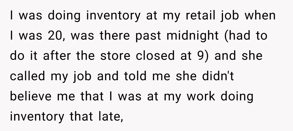 I was doing inventory at my retail job when I was 20, was there past midnight (had to do it after the store closed at 9) and she called my...