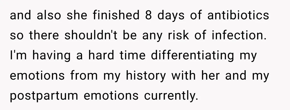 and also she finished 8 days of antibiotics so there shouldn't be any risk of infection. I'm having a hard time differentiating my emotions from my history with her and...