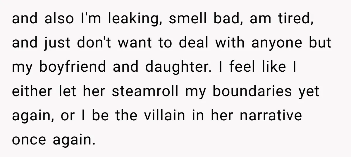 and also I'm leaking, smell bad, am tired, and just don't want to deal with anyone but my boyfriend and daughter. I feel like I either let her steamroll my...