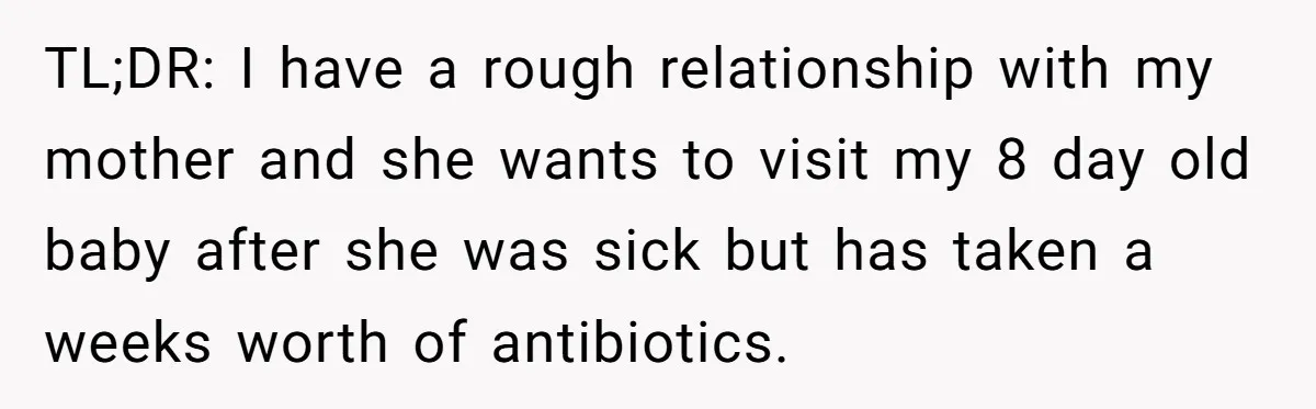 TL;DR: I have a rough relationship with my mother and she wants to visit my 8 day old baby after she was sick but has taken a weeks worth of...