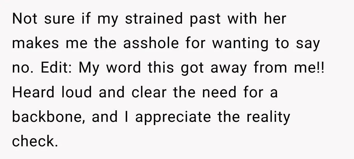 Not sure if my strained past with her makes me the asshole for wanting to say no. Edit: My word this got away from me!! Heard loud and clear the...