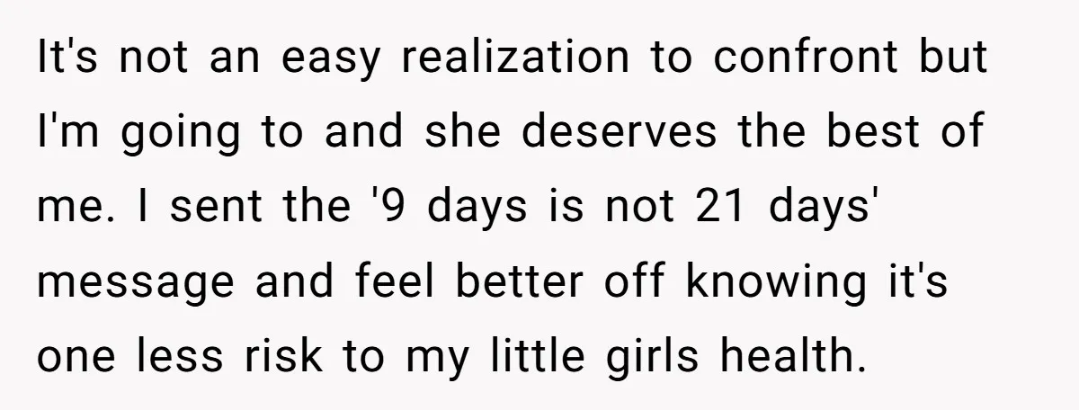 It's not an easy realization to confront but I'm going to and she deserves the best of me. I sent the '9 days is not 21 days' message and feel...