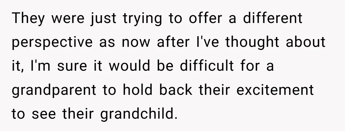 They were just trying to offer a different perspective as now after I've thought about it, I'm sure it would be difficult for a grandparent to hold back their excitement...