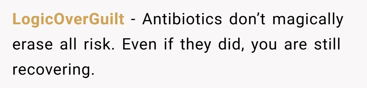 LogicOverGuilt − Antibiotics don’t magically erase all risk. Even if they did, you are still recovering.