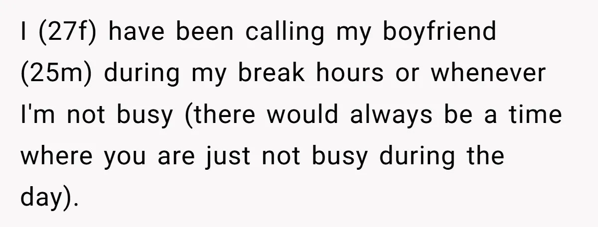 I (27f) have been calling my boyfriend (25m) during my break hours or whenever I'm not busy (there would always be a time where you are just not busy during...