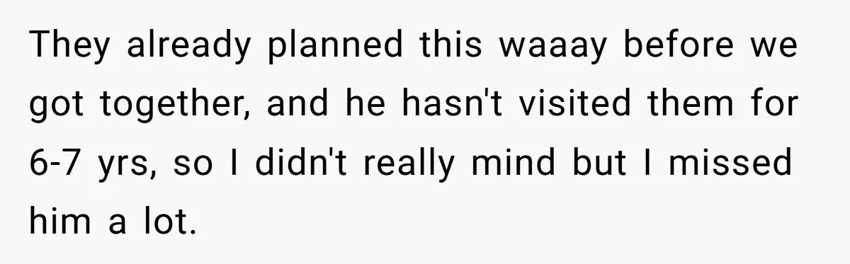 They already planned this waaay before we got together, and he hasn't visited them for 6-7 yrs, so I didn't really mind but I missed him a lot.