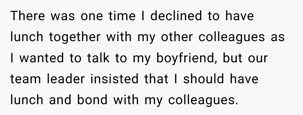 There was one time I declined to have lunch together with my other colleagues as I wanted to talk to my boyfriend, but our team leader insisted that I should...
