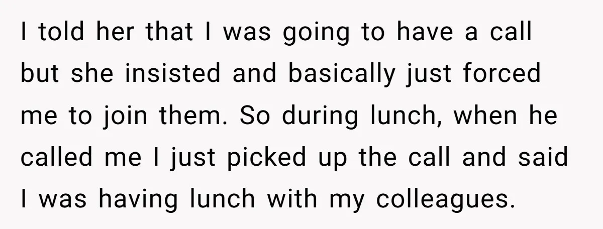 I told her that I was going to have a call but she insisted and basically just forced me to join them. So during lunch, when he called me I...
