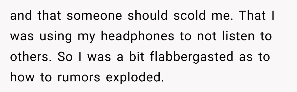 and that someone should scold me. That I was using my headphones to not listen to others. So I was a bit flabbergasted as to how to rumors exploded.