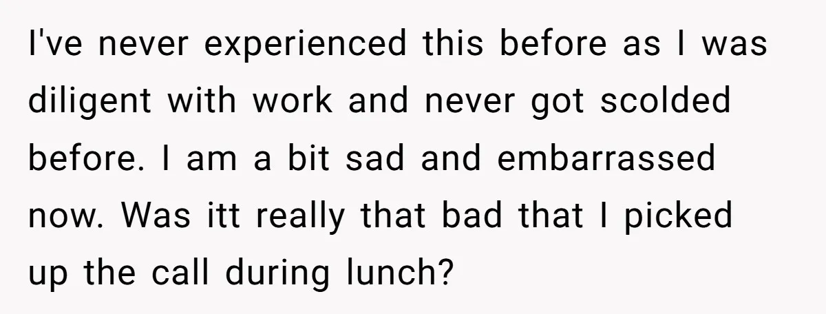 I've never experienced this before as I was diligent with work and never got scolded before. I am a bit sad and embarrassed now. Was itt really that bad that...
