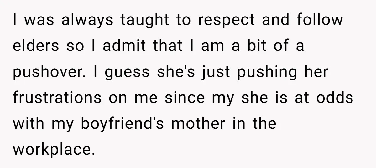 I was always taught to respect and follow elders so I admit that I am a bit of a pushover. I guess she's just pushing her frustrations on me since...