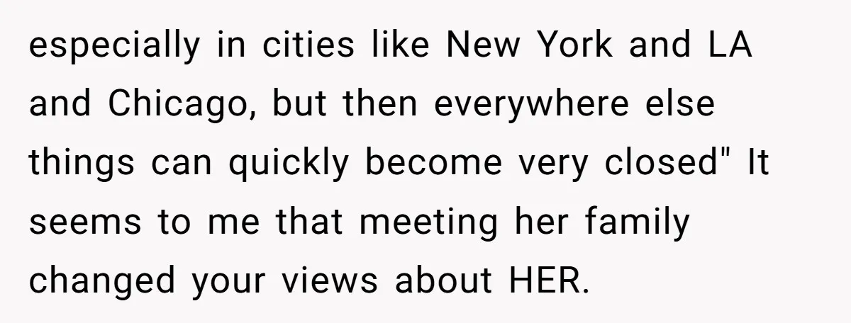 especially in cities like New York and LA and Chicago, but then everywhere else things can quickly become very closed" It seems to me that meeting her family changed your...