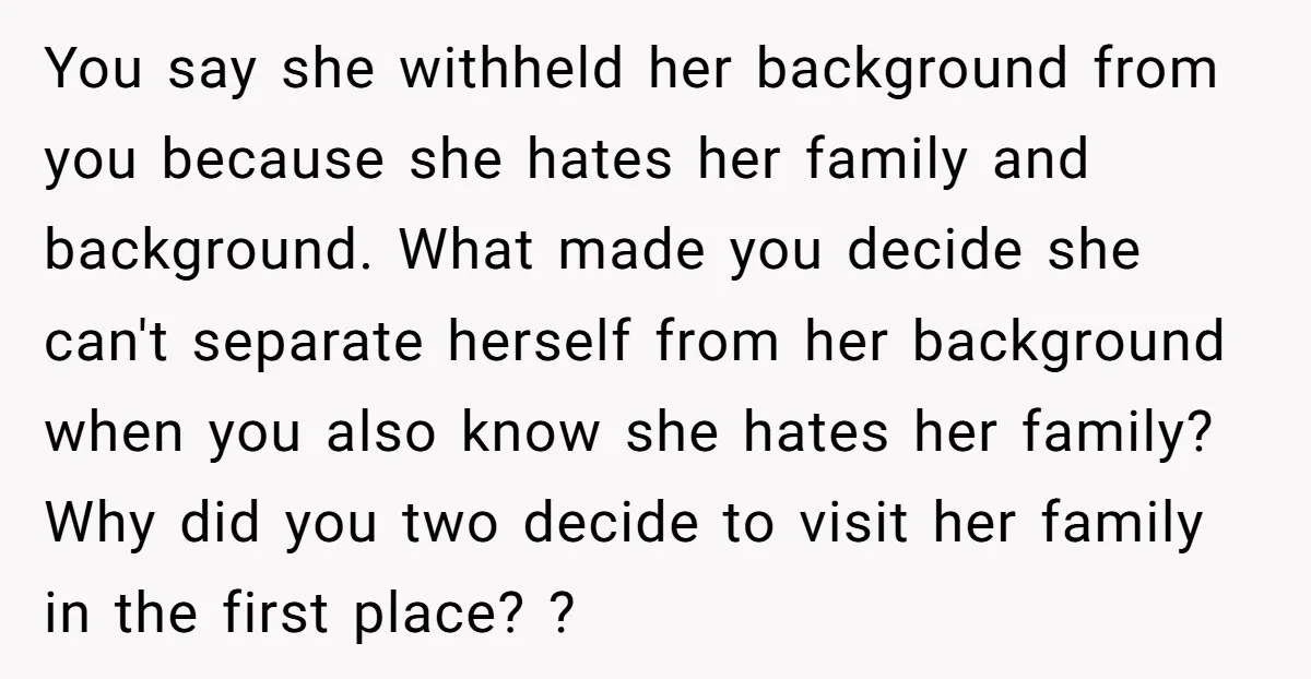 You say she withheld her background from you because she hates her family and background. What made you decide she can't separate herself from her background when you also know...