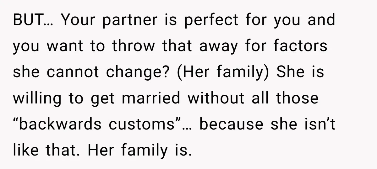 BUT… Your partner is perfect for you and you want to throw that away for factors she cannot change? (Her family) She is willing to get married without all those...