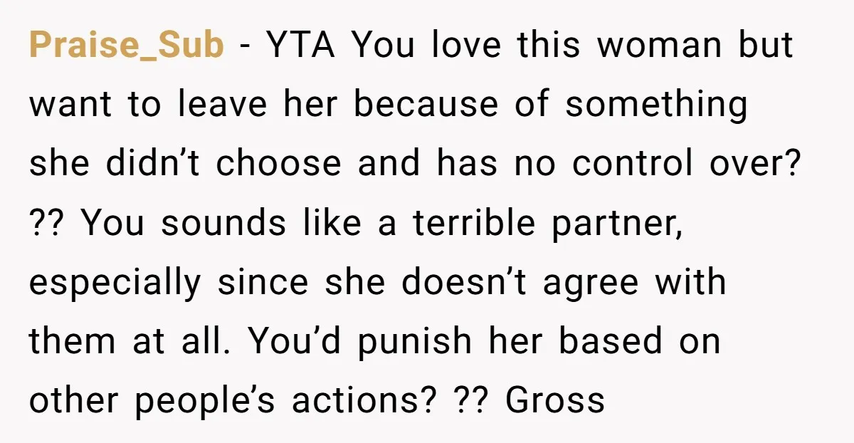 Praise_Sub - YTA You love this woman but want to leave her because of something she didn’t choose and has no control over? ?? You sounds like a terrible partner,...