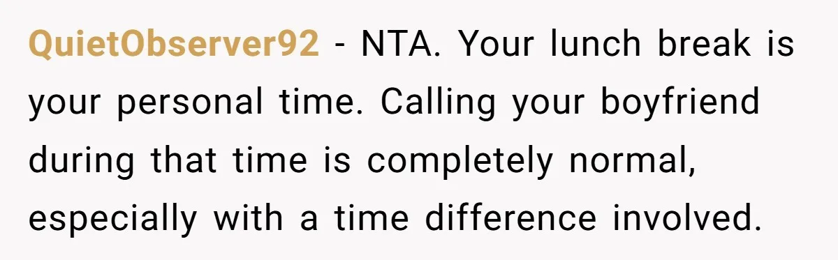 QuietObserver92 - NTA. Your lunch break is your personal time. Calling your boyfriend during that time is completely normal, especially with a time difference involved.
