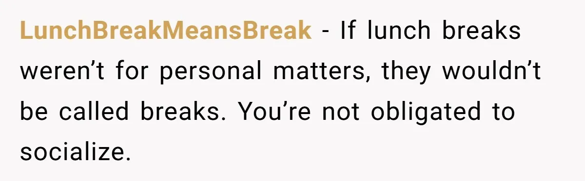 LunchBreakMeansBreak - If lunch breaks weren’t for personal matters, they wouldn’t be called breaks. You’re not obligated to socialize.