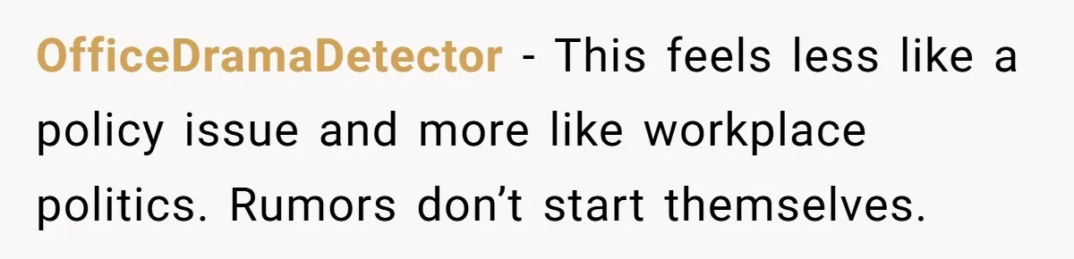OfficeDramaDetector - This feels less like a policy issue and more like workplace politics. Rumors don’t start themselves.