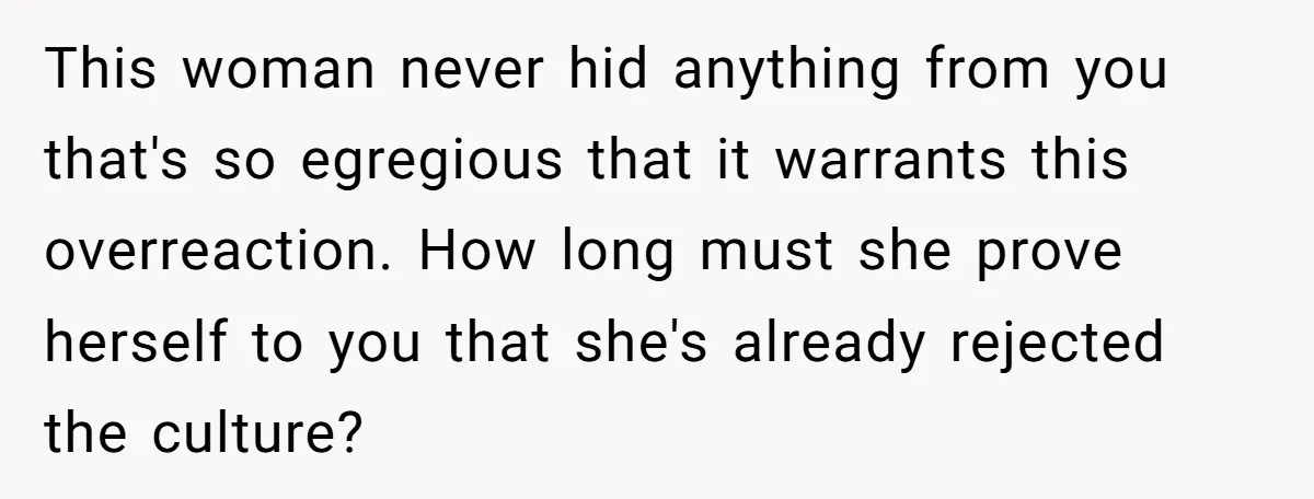 This woman never hid anything from you that's so egregious that it warrants this overreaction. How long must she prove herself to you that she's already rejected the culture?