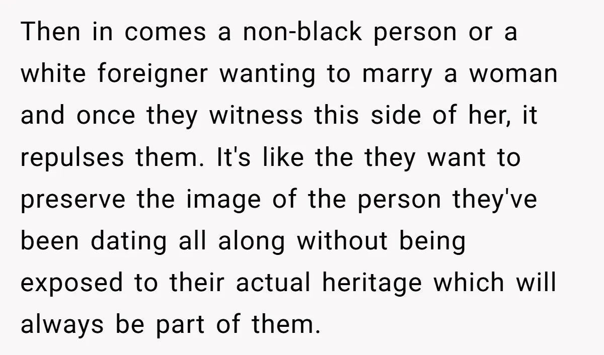 Then in comes a non-black person or a white foreigner wanting to marry a woman and once they witness this side of her, it repulses them. It's like the they...
