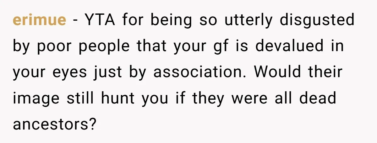erimue - YTA for being so utterly disgusted by poor people that your gf is devalued in your eyes just by association. Would their image still hunt you if they...