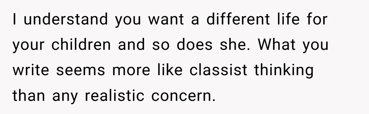 I understand you want a different life for your children and so does she. What you write seems more like classist thinking than any realistic concern.