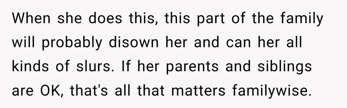 When she does this, this part of the family will probably disown her and can her all kinds of slurs. If her parents and siblings are OK, that's all that...