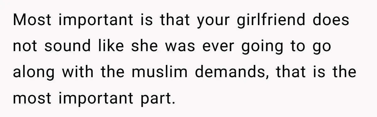 Most important is that your girlfriend does not sound like she was ever going to go along with the muslim demands, that is the most important part.