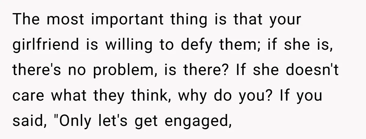 The most important thing is that your girlfriend is willing to defy them; if she is, there's no problem, is there? If she doesn't care what they think, why do...