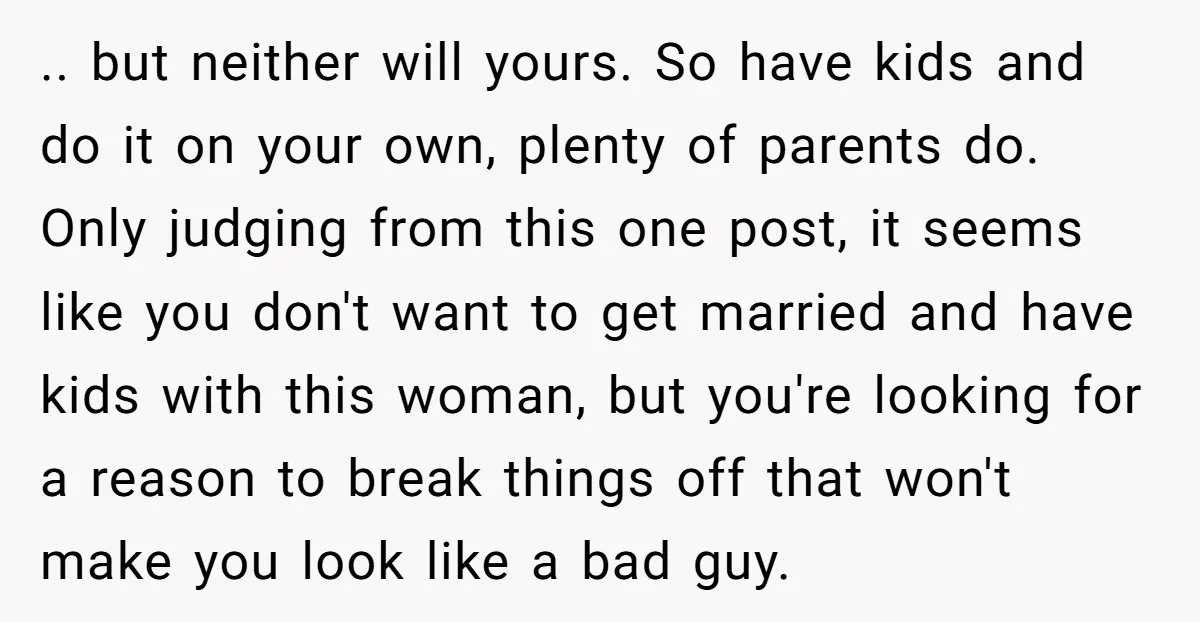 .. but neither will yours. So have kids and do it on your own, plenty of parents do. Only judging from this one post, it seems like you don't want...