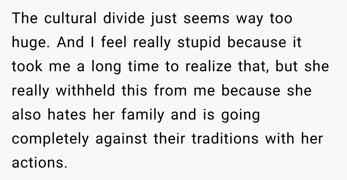 The cultural divide just seems way too huge. And I feel really stupid because it took me a long time to realize that, but she really withheld this from me...