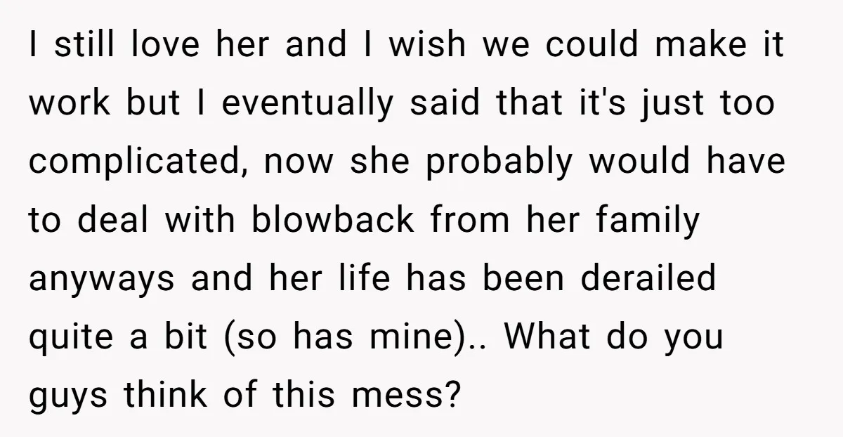 I still love her and I wish we could make it work but I eventually said that it's just too complicated, now she probably would have to deal with blowback...