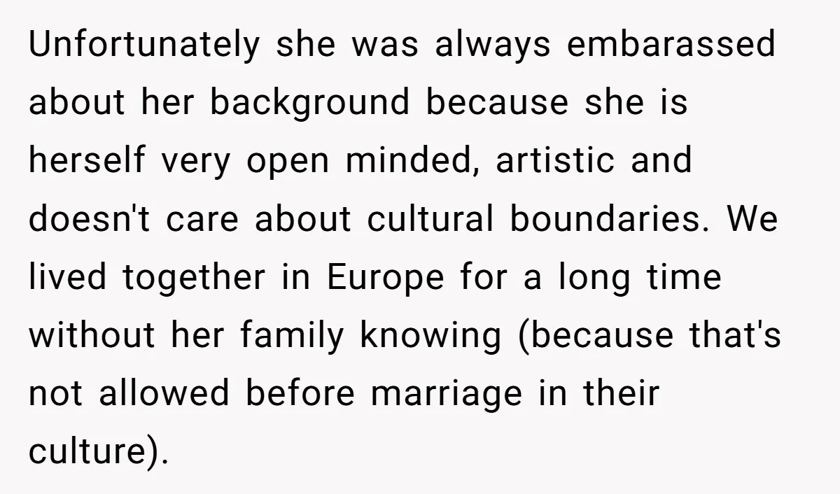 Unfortunately she was always embarassed about her background because she is herself very open minded, artistic and doesn't care about cultural boundaries. We lived together in Europe for a long...