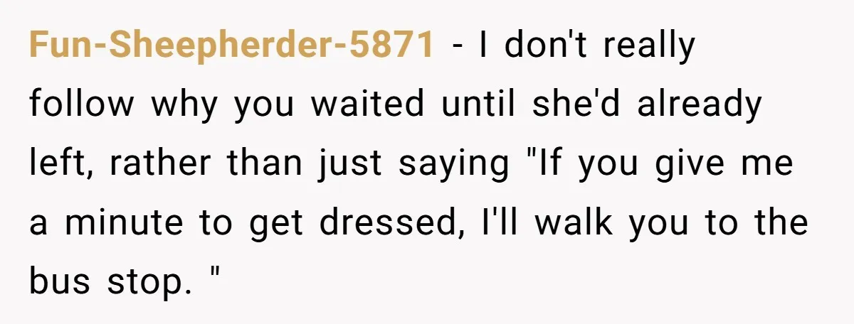 Fun-Sheepherder-5871 − I don't really follow why you waited until she'd already left, rather than just saying "If you give me a minute to get dressed, I'll walk you to...