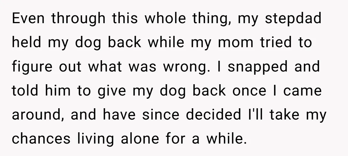 Even through this whole thing, my stepdad held my dog back while my mom tried to figure out what was wrong. I snapped and told him to give my dog...